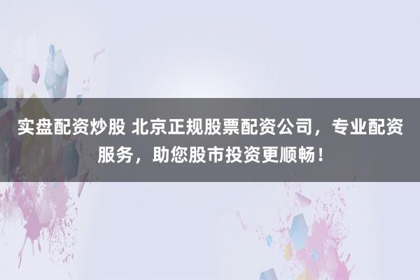 实盘配资炒股 北京正规股票配资公司，专业配资服务，助您股市投资更顺畅！