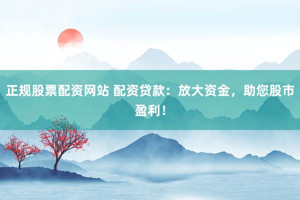 正规股票配资网站 配资贷款：放大资金，助您股市盈利！