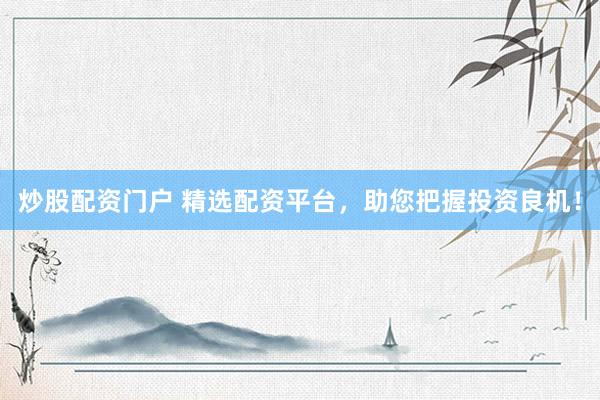 炒股配资门户 精选配资平台，助您把握投资良机！
