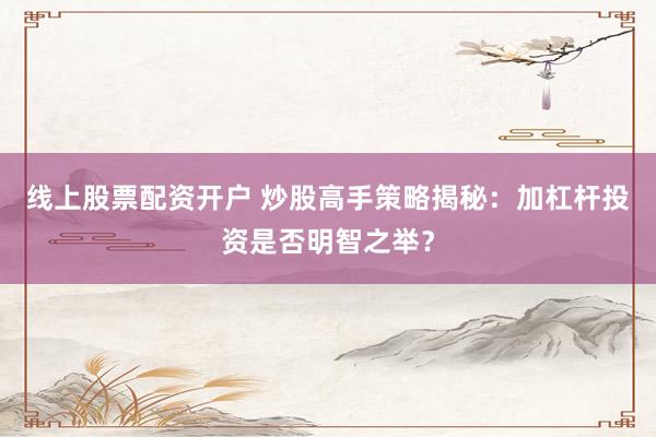 线上股票配资开户 炒股高手策略揭秘：加杠杆投资是否明智之举？