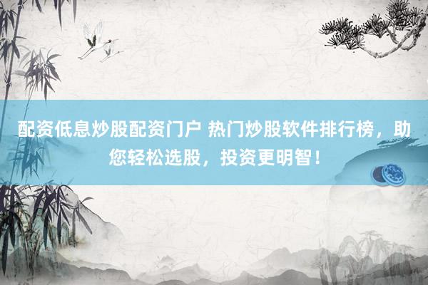 配资低息炒股配资门户 热门炒股软件排行榜，助您轻松选股，投资更明智！