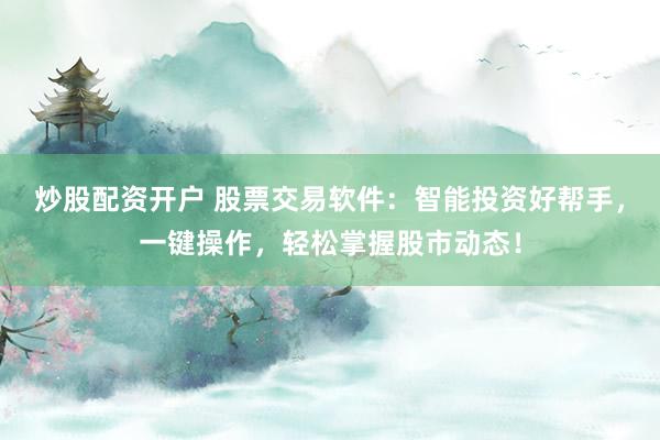 炒股配资开户 股票交易软件：智能投资好帮手，一键操作，轻松掌握股市动态！