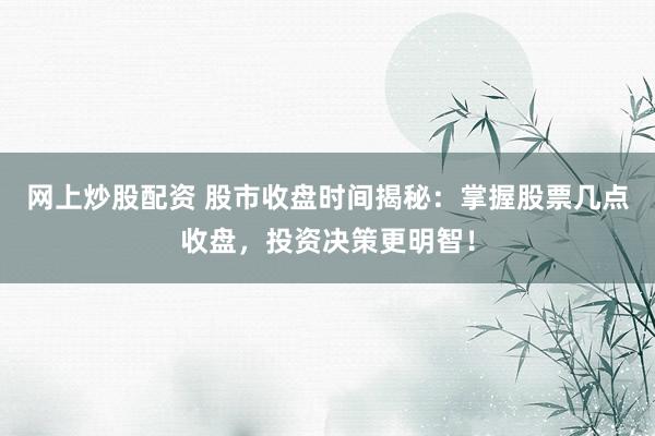 网上炒股配资 股市收盘时间揭秘：掌握股票几点收盘，投资决策更明智！