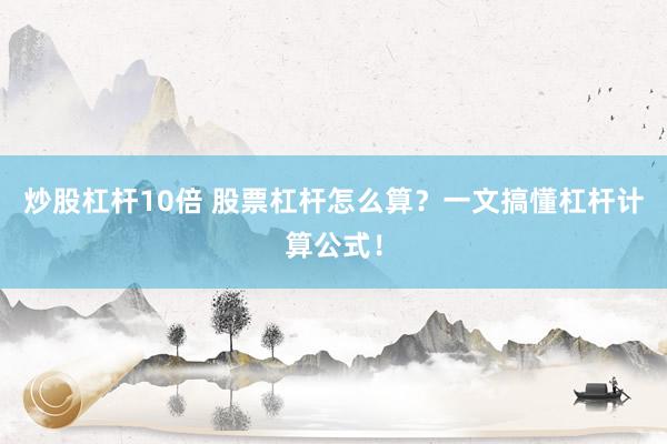 炒股杠杆10倍 股票杠杆怎么算？一文搞懂杠杆计算公式！