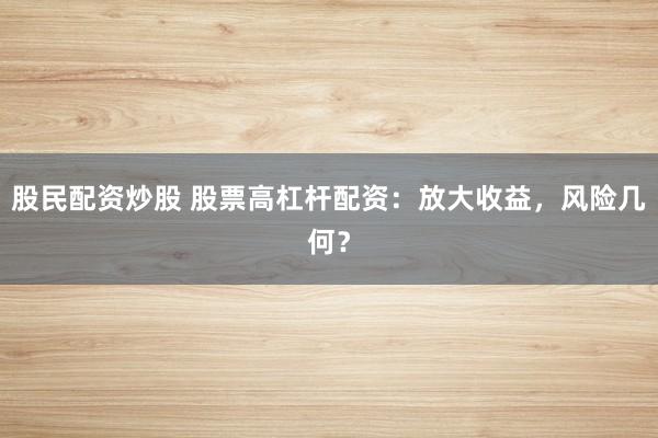 股民配资炒股 股票高杠杆配资：放大收益，风险几何？