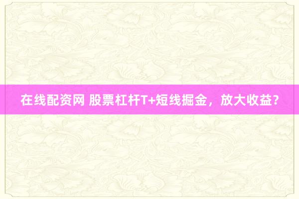 在线配资网 股票杠杆T+短线掘金，放大收益？