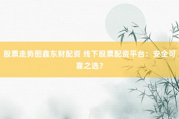 股票走势图鑫东财配资 线下股票配资平台：安全可靠之选？