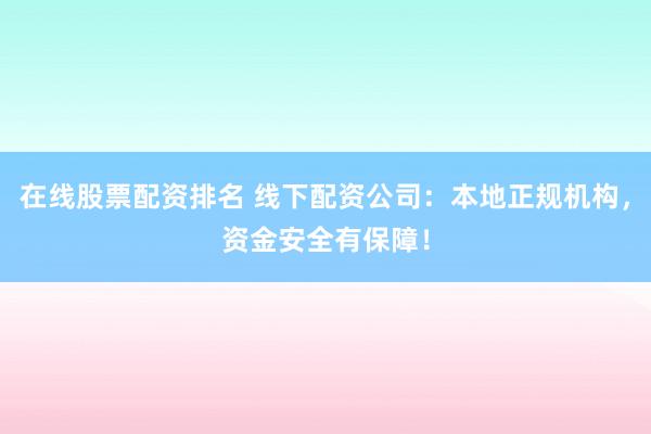 在线股票配资排名 线下配资公司：本地正规机构，资金安全有保障！