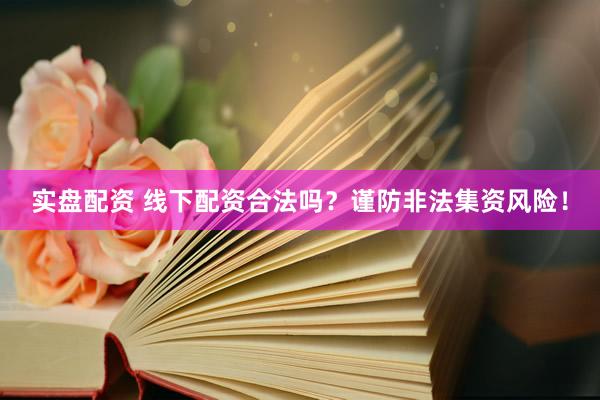 实盘配资 线下配资合法吗？谨防非法集资风险！