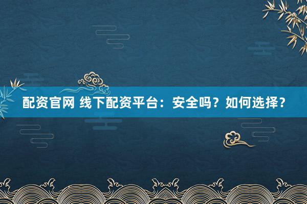 配资官网 线下配资平台：安全吗？如何选择？