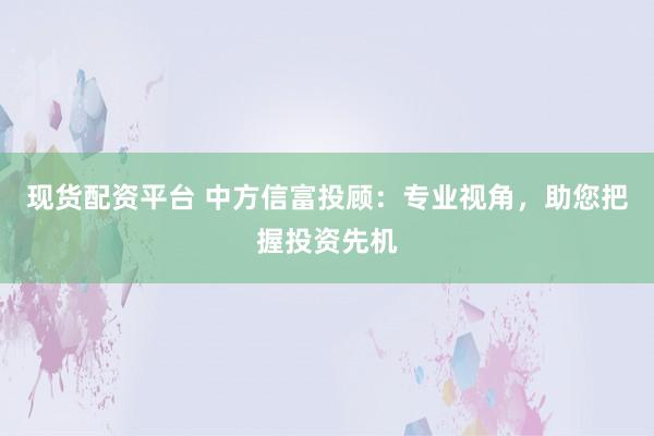 现货配资平台 中方信富投顾：专业视角，助您把握投资先机