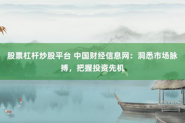 股票杠杆炒股平台 中国财经信息网：洞悉市场脉搏，把握投资先机