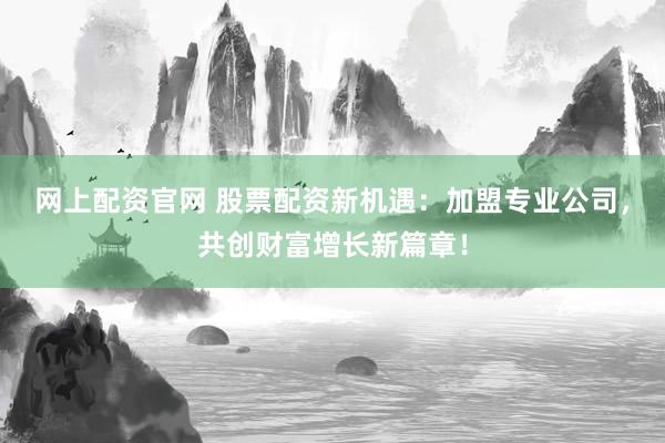 网上配资官网 股票配资新机遇：加盟专业公司，共创财富增长新篇章！