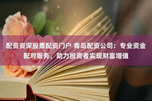 配资资深股票配资门户 青岛配资公司：专业资金配对服务，助力投资者实现财富增值