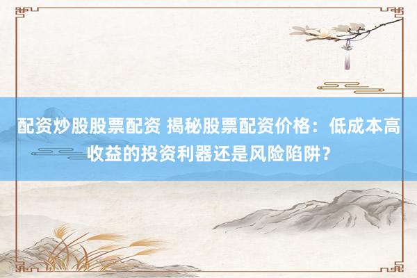 配资炒股股票配资 揭秘股票配资价格：低成本高收益的投资利器还是风险陷阱？