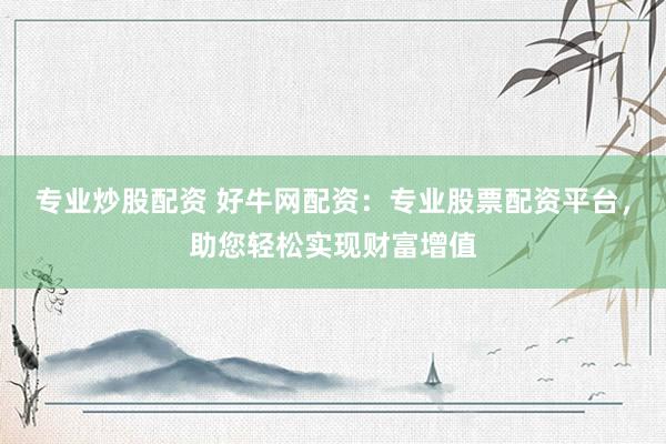 专业炒股配资 好牛网配资：专业股票配资平台，助您轻松实现财富增值