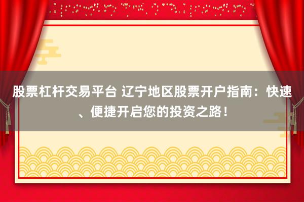 股票杠杆交易平台 辽宁地区股票开户指南：快速、便捷开启您的投资之路！