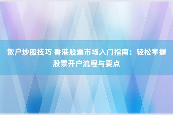 散户炒股技巧 香港股票市场入门指南：轻松掌握股票开户流程与要点
