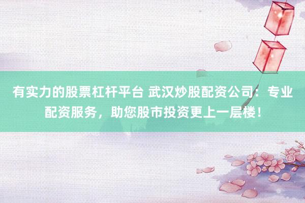 有实力的股票杠杆平台 武汉炒股配资公司：专业配资服务，助您股市投资更上一层楼！