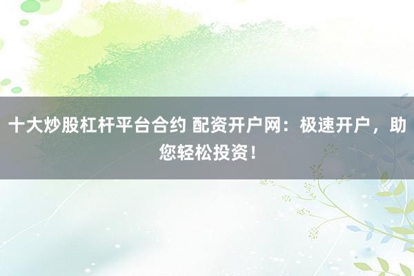 十大炒股杠杆平台合约 配资开户网：极速开户，助您轻松投资！