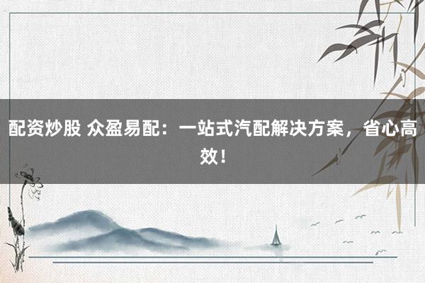 配资炒股 众盈易配：一站式汽配解决方案，省心高效！
