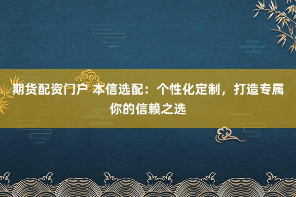 期货配资门户 本信选配：个性化定制，打造专属你的信赖之选