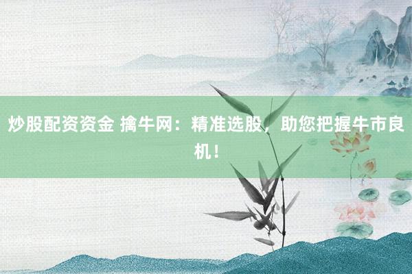 炒股配资资金 擒牛网：精准选股，助您把握牛市良机！