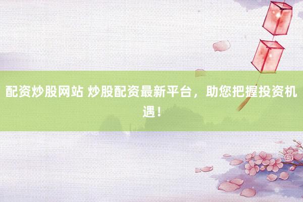 配资炒股网站 炒股配资最新平台，助您把握投资机遇！