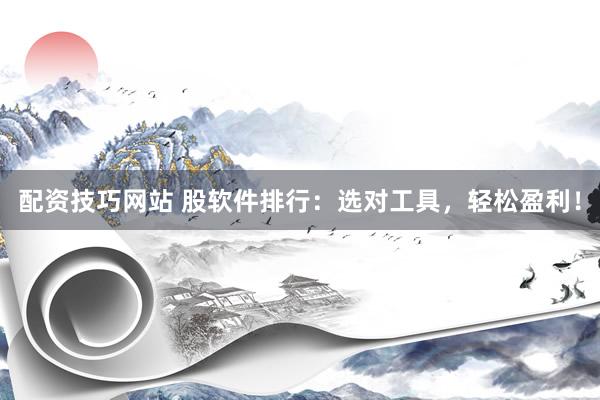 配资技巧网站 股软件排行：选对工具，轻松盈利！