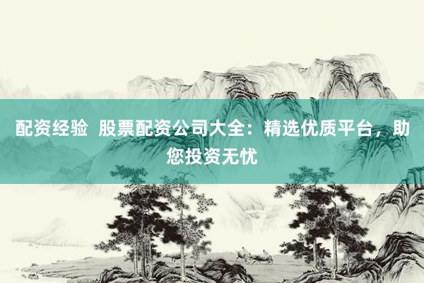 配资经验  股票配资公司大全：精选优质平台，助您投资无忧