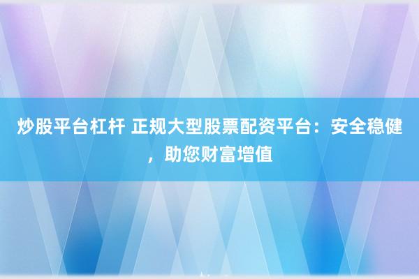 炒股平台杠杆 正规大型股票配资平台：安全稳健，助您财富增值