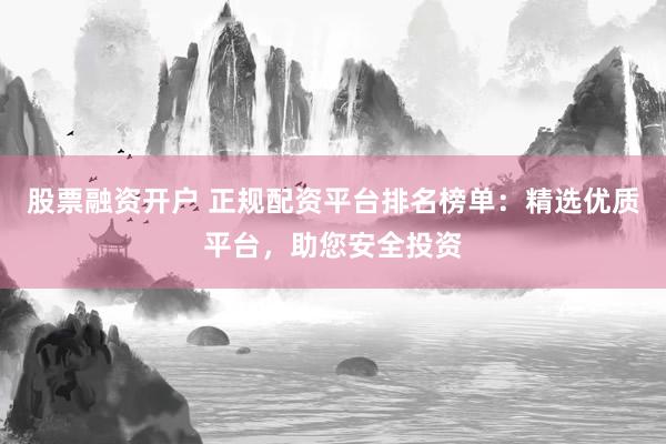股票融资开户 正规配资平台排名榜单：精选优质平台，助您安全投资