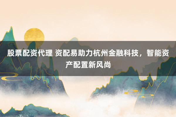 股票配资代理 资配易助力杭州金融科技，智能资产配置新风尚