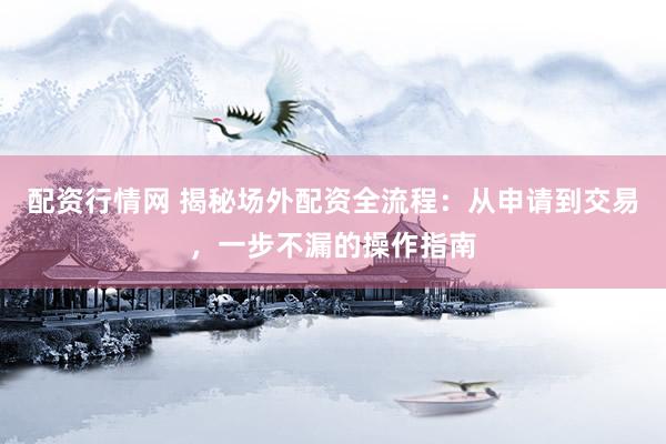 配资行情网 揭秘场外配资全流程：从申请到交易，一步不漏的操作指南