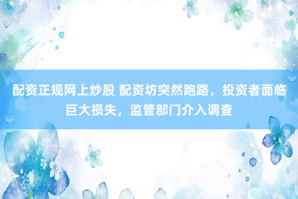 配资正规网上炒股 配资坊突然跑路，投资者面临巨大损失，监管部门介入调查