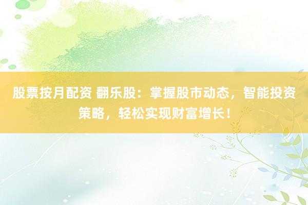 股票按月配资 翻乐股：掌握股市动态，智能投资策略，轻松实现财富增长！