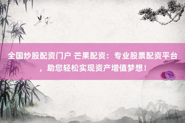 全国炒股配资门户 芒果配资：专业股票配资平台，助您轻松实现资产增值梦想！