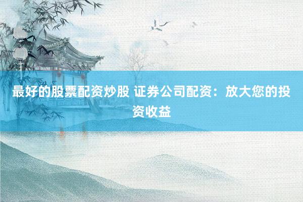 最好的股票配资炒股 证券公司配资：放大您的投资收益