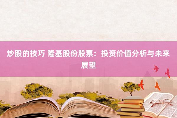 炒股的技巧 隆基股份股票：投资价值分析与未来展望