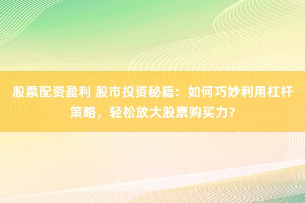 股票配资盈利 股市投资秘籍：如何巧妙利用杠杆策略，轻松放大股票购买力？
