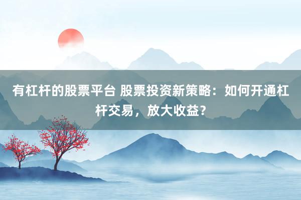 有杠杆的股票平台 股票投资新策略：如何开通杠杆交易，放大收益？