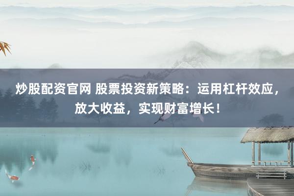 炒股配资官网 股票投资新策略：运用杠杆效应，放大收益，实现财富增长！