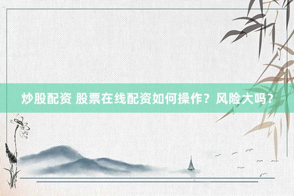炒股配资 股票在线配资如何操作？风险大吗？