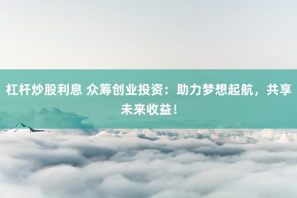 杠杆炒股利息 众筹创业投资：助力梦想起航，共享未来收益！