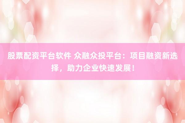 股票配资平台软件 众融众投平台：项目融资新选择，助力企业快速发展！