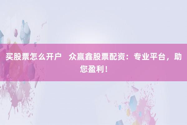 买股票怎么开户   众赢鑫股票配资：专业平台，助您盈利！