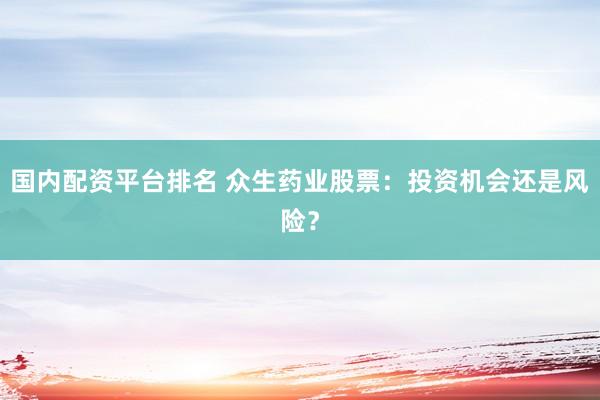 国内配资平台排名 众生药业股票：投资机会还是风险？