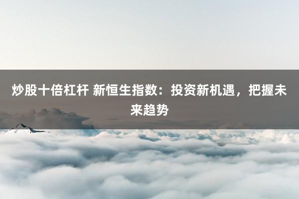 炒股十倍杠杆 新恒生指数：投资新机遇，把握未来趋势