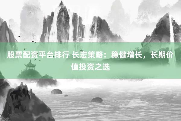 股票配资平台排行 长宏策略：稳健增长，长期价值投资之选