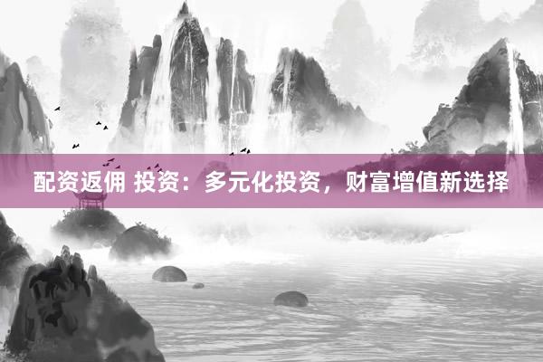 配资返佣 投资：多元化投资，财富增值新选择